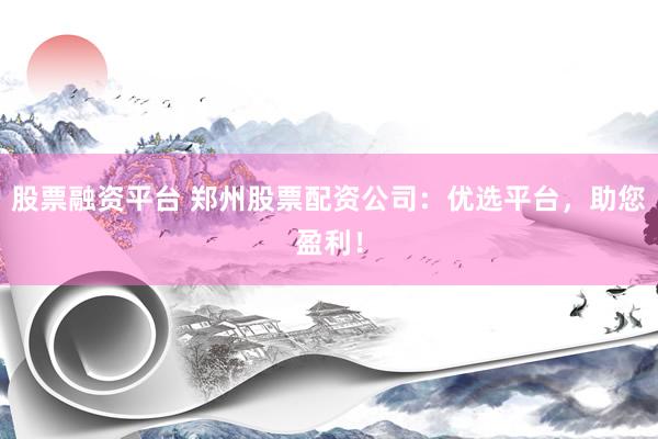 股票融资平台 郑州股票配资公司：优选平台，助您盈利！