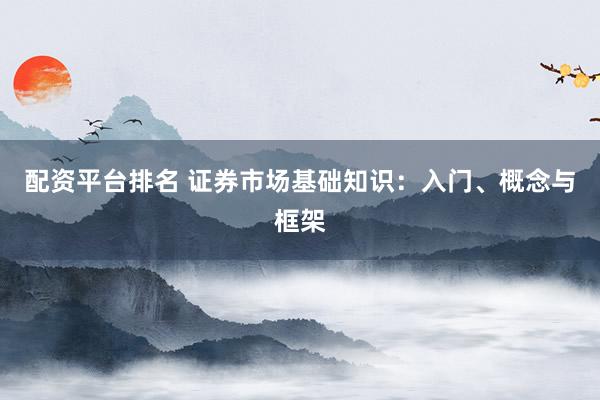 配资平台排名 证券市场基础知识：入门、概念与框架