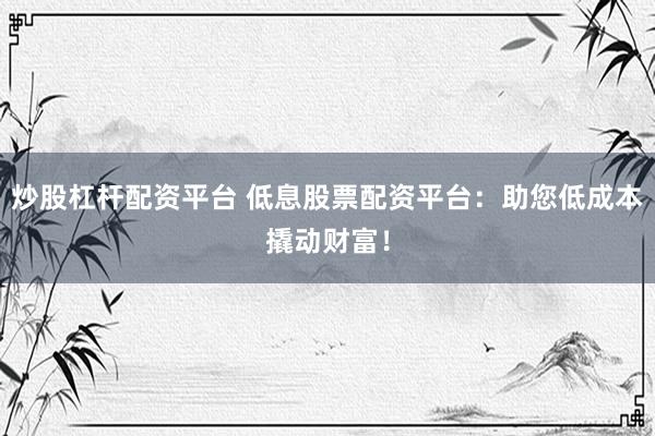 炒股杠杆配资平台 低息股票配资平台：助您低成本撬动财富！