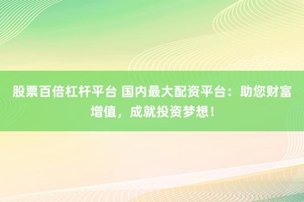 股票百倍杠杆平台 国内最大配资平台：助您财富增值，成就投资梦想！