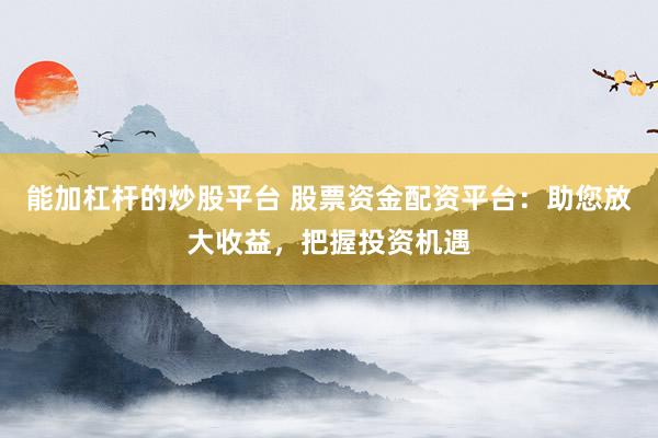 能加杠杆的炒股平台 股票资金配资平台：助您放大收益，把握投资机遇