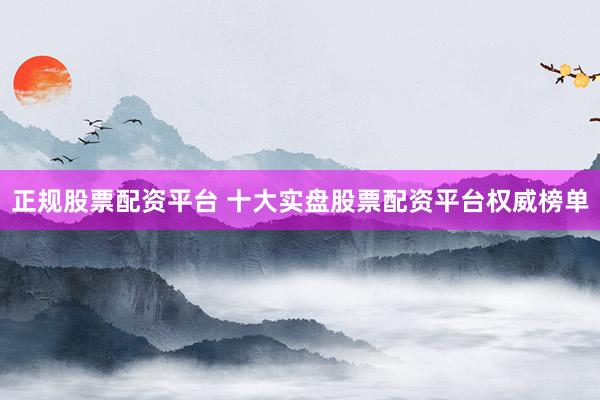 正规股票配资平台 十大实盘股票配资平台权威榜单
