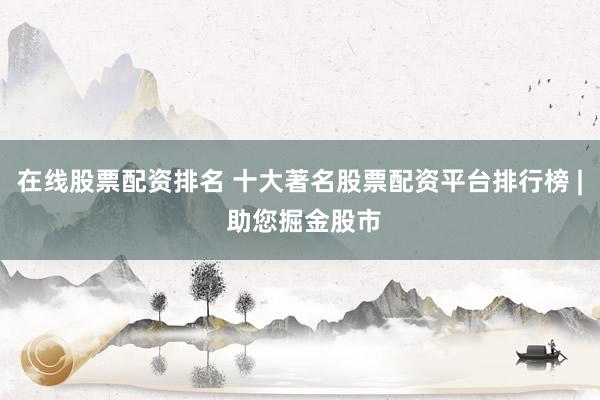 在线股票配资排名 十大著名股票配资平台排行榜 | 助您掘金股市