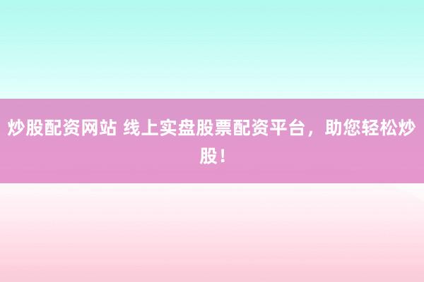 炒股配资网站 线上实盘股票配资平台，助您轻松炒股！