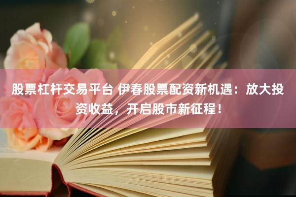 股票杠杆交易平台 伊春股票配资新机遇：放大投资收益，开启股市新征程！