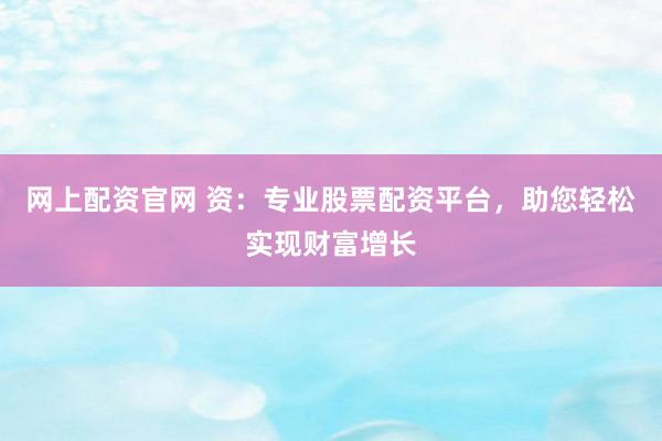网上配资官网 资：专业股票配资平台，助您轻松实现财富增长