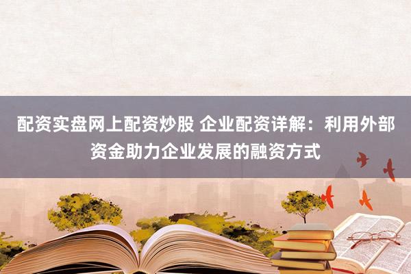 配资实盘网上配资炒股 企业配资详解：利用外部资金助力企业发展的融资方式