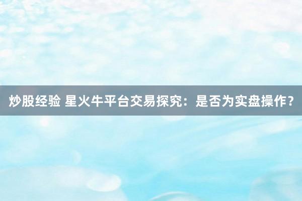 炒股经验 星火牛平台交易探究：是否为实盘操作？
