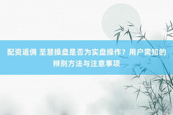 配资返佣 至慧操盘是否为实盘操作？用户需知的辨别方法与注意事项