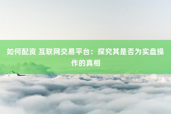 如何配资 互联网交易平台：探究其是否为实盘操作的真相