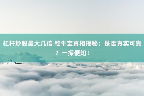 杠杆炒股最大几倍 乾牛宝真相揭秘：是否真实可靠？一探便知！