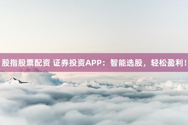 股指股票配资 证券投资APP：智能选股，轻松盈利！