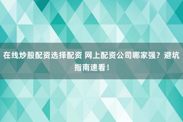在线炒股配资选择配资 网上配资公司哪家强？避坑指南速看！