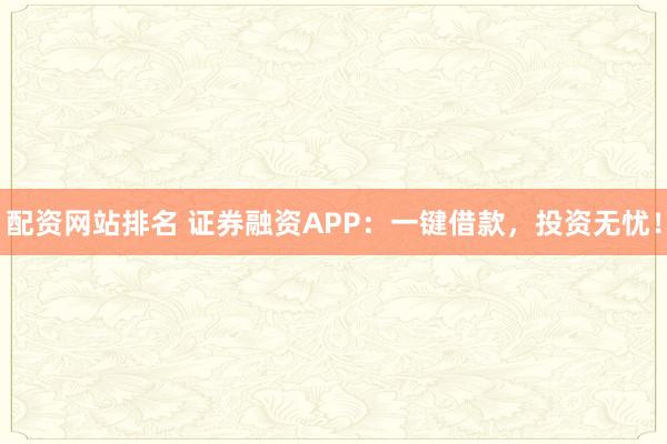 配资网站排名 证券融资APP：一键借款，投资无忧！