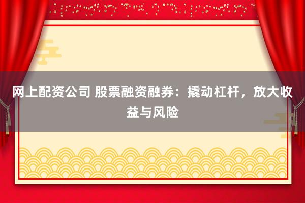 网上配资公司 股票融资融券：撬动杠杆，放大收益与风险