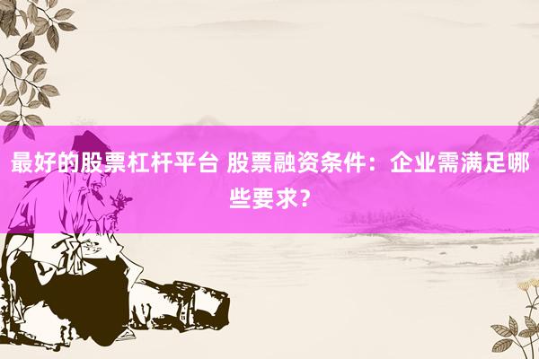 最好的股票杠杆平台 股票融资条件：企业需满足哪些要求？