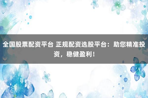 全国股票配资平台 正规配资选股平台：助您精准投资，稳健盈利！