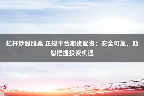 杠杆炒股股票 正规平台期货配资：安全可靠，助您把握投资机遇
