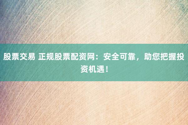股票交易 正规股票配资网：安全可靠，助您把握投资机遇！