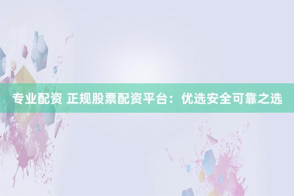 专业配资 正规股票配资平台：优选安全可靠之选