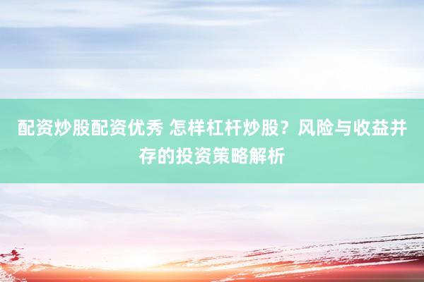 配资炒股配资优秀 怎样杠杆炒股？风险与收益并存的投资策略解析