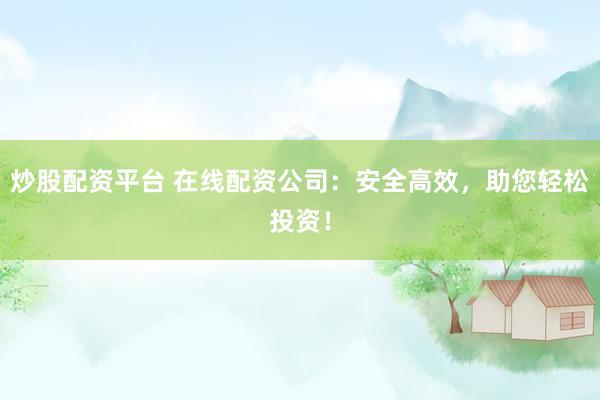 炒股配资平台 在线配资公司：安全高效，助您轻松投资！