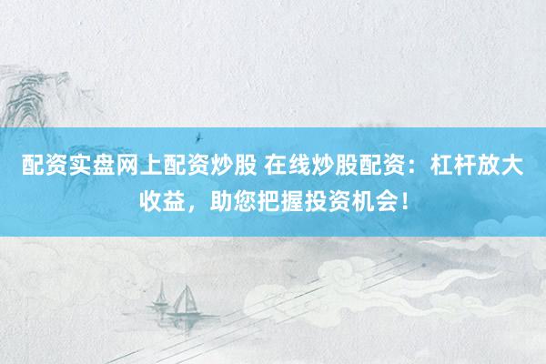 配资实盘网上配资炒股 在线炒股配资：杠杆放大收益，助您把握投资机会！