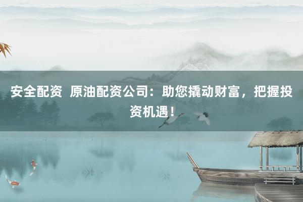安全配资  原油配资公司：助您撬动财富，把握投资机遇！