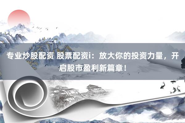 专业炒股配资 股票配资i：放大你的投资力量，开启股市盈利新篇章！