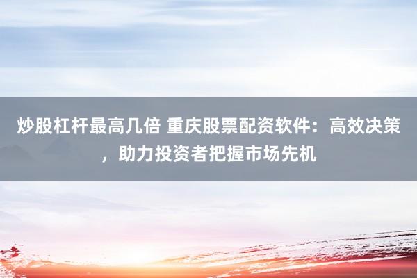 炒股杠杆最高几倍 重庆股票配资软件：高效决策，助力投资者把握市场先机