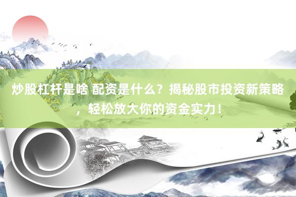 炒股杠杆是啥 配资是什么？揭秘股市投资新策略，轻松放大你的资金实力！