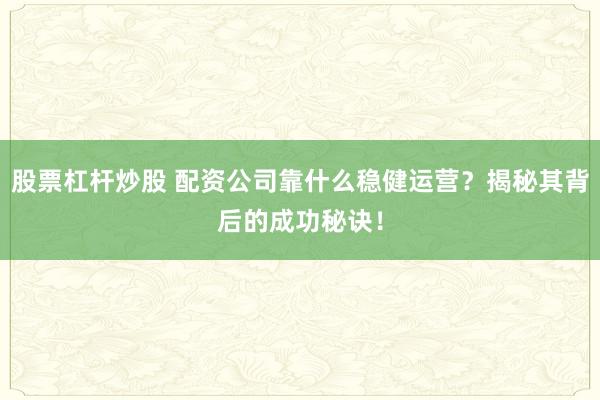 股票杠杆炒股 配资公司靠什么稳健运营？揭秘其背后的成功秘诀！