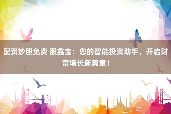 配资炒股免费 股鑫宝：您的智能投资助手，开启财富增长新篇章！
