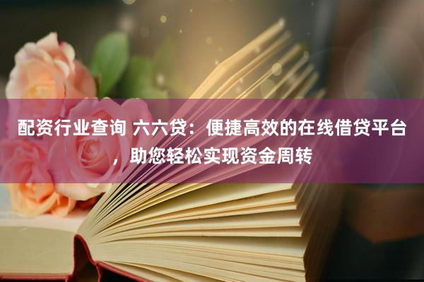 配资行业查询 六六贷：便捷高效的在线借贷平台，助您轻松实现资金周转