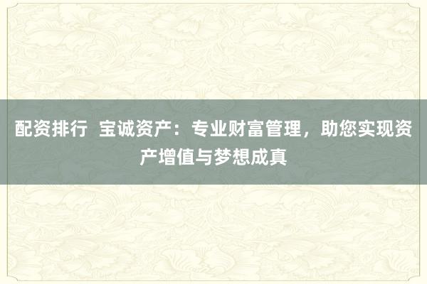 配资排行  宝诚资产：专业财富管理，助您实现资产增值与梦想成真