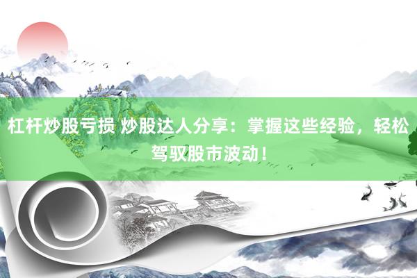 杠杆炒股亏损 炒股达人分享：掌握这些经验，轻松驾驭股市波动！