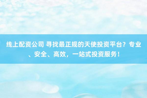 线上配资公司 寻找最正规的天使投资平台？专业、安全、高效，一站式投资服务！