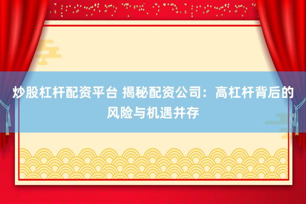 炒股杠杆配资平台 揭秘配资公司：高杠杆背后的风险与机遇并存