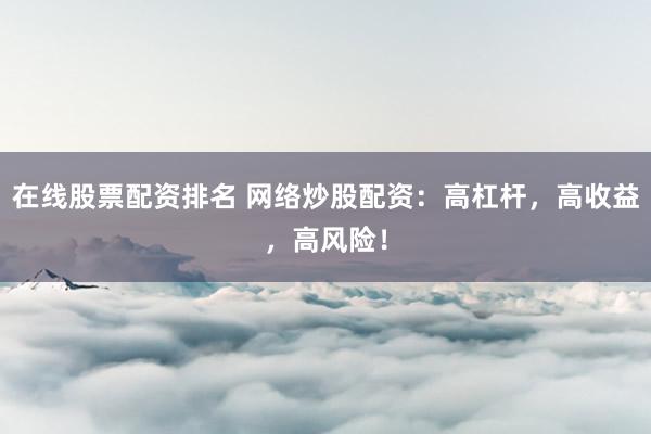 在线股票配资排名 网络炒股配资：高杠杆，高收益，高风险！