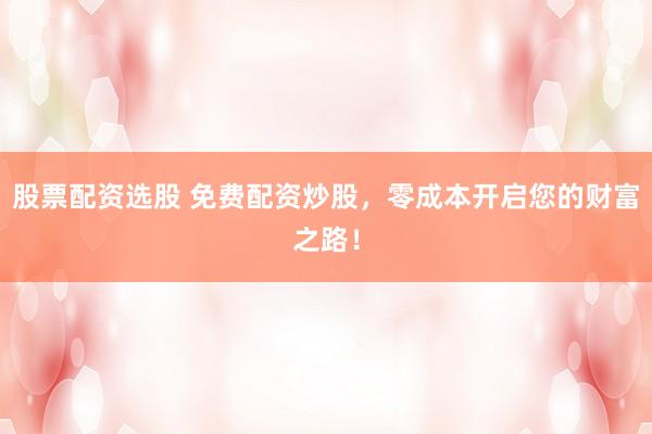 股票配资选股 免费配资炒股，零成本开启您的财富之路！