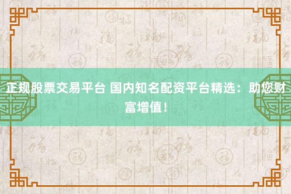 正规股票交易平台 国内知名配资平台精选：助您财富增值！