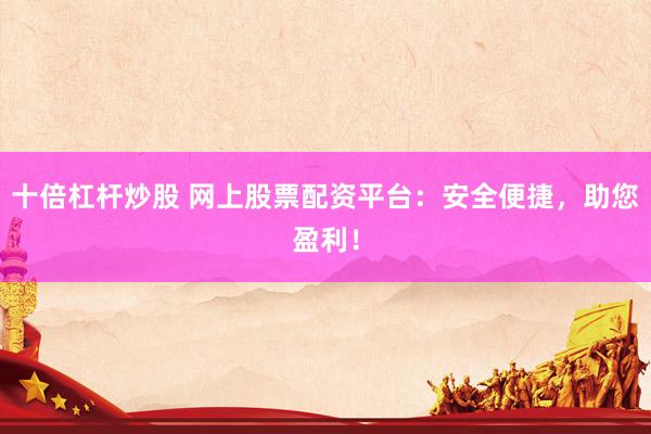 十倍杠杆炒股 网上股票配资平台：安全便捷，助您盈利！