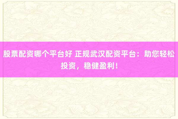 股票配资哪个平台好 正规武汉配资平台：助您轻松投资，稳健盈利！