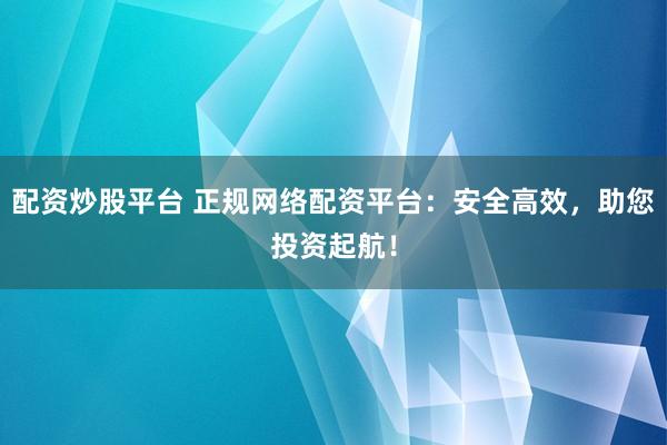 配资炒股平台 正规网络配资平台：安全高效，助您投资起航！