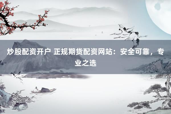 炒股配资开户 正规期货配资网站：安全可靠，专业之选