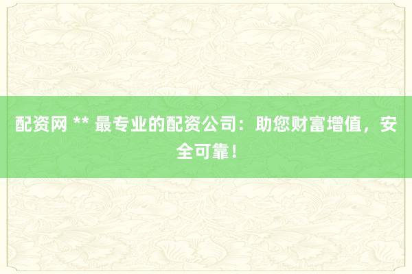 配资网 ** 最专业的配资公司：助您财富增值，安全可靠！