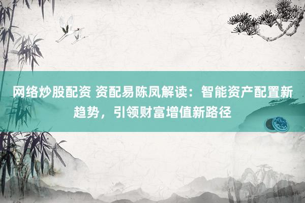 网络炒股配资 资配易陈凤解读：智能资产配置新趋势，引领财富增值新路径