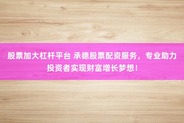 股票加大杠杆平台 承德股票配资服务，专业助力投资者实现财富增长梦想！
