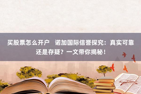 买股票怎么开户   诺加国际信誉探究：真实可靠还是存疑？一文带你揭秘！