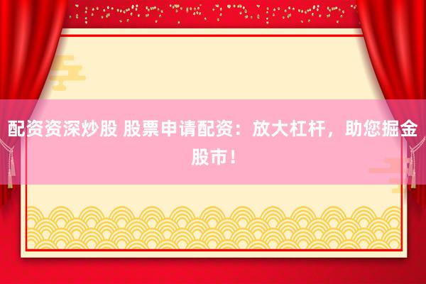 配资资深炒股 股票申请配资：放大杠杆，助您掘金股市！